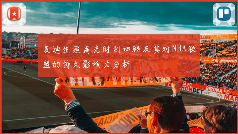 麦迪生涯高光时刻回顾及其对NBA联盟的持久影响力分析