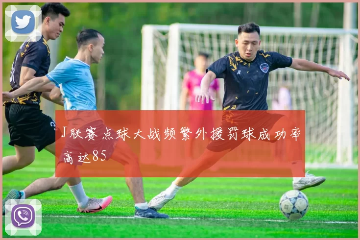 J联赛点球大战频繁外援罚球成功率高达85