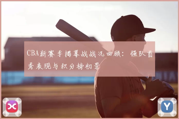 CBA新赛季揭幕战战况回顾：强队首秀表现与积分榜初景
