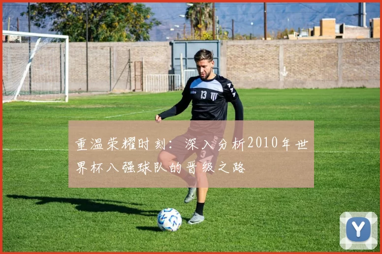 重温荣耀时刻:深入分析2010年世界杯八强球队的晋级之路