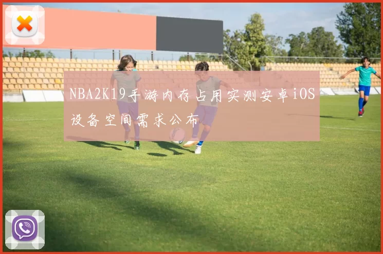 NBA2K19手游内存占用实测安卓iOS设备空间需求公布