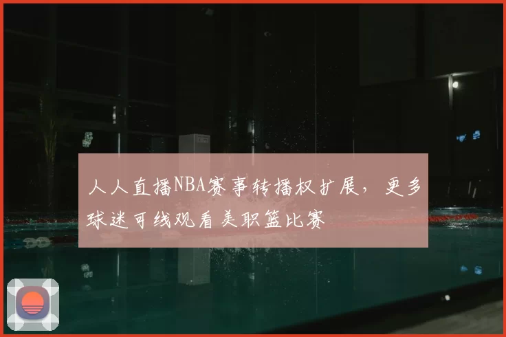 人人直播NBA赛事转播权扩展,更多球迷可线观看美职篮比赛