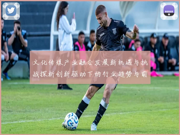 文化传媒产业融合发展新机遇与挑战探析创新驱动下的行业趋势与前景