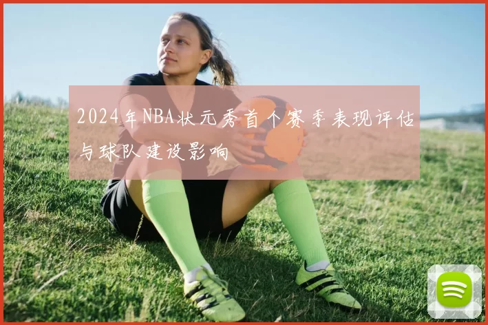 2024年NBA状元秀首个赛季表现评估与球队建设影响