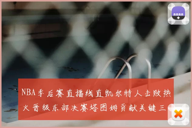 NBA季后赛直播线直凯尔特人击败热火晋级东部决赛塔图姆贡献关键三分