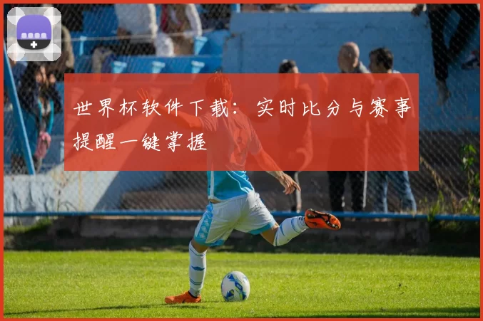 世界杯软件下载：实时比分与赛事提醒一键掌握