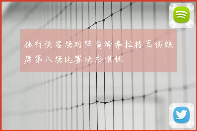 独行侠客场对阵黄蜂弗拉格因伤缺席第八场比赛状态堪忧