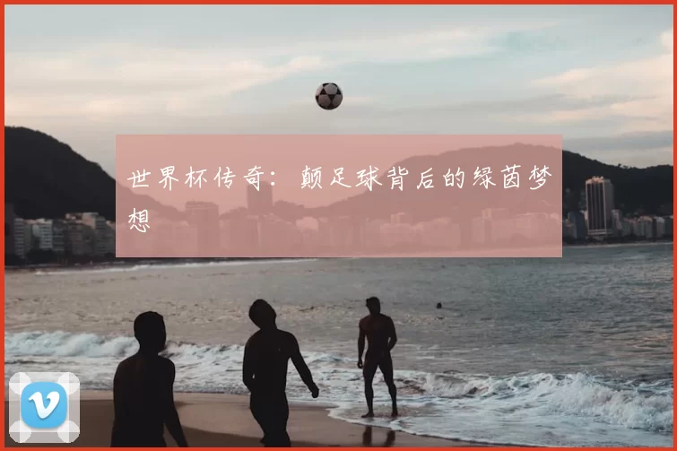 世界杯传奇:颠足球背后的绿茵梦想