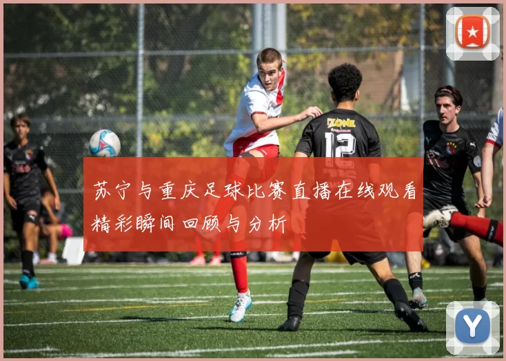 苏宁与重庆足球比赛直播在线观看精彩瞬间回顾与分析