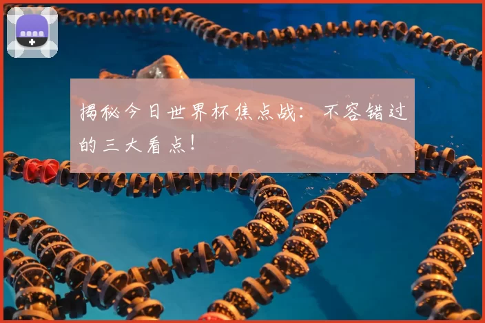 揭秘今日世界杯焦点战:不容错过的三大看点!