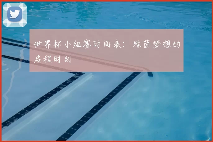 世界杯小组赛时间表：绿茵梦想的启程时刻