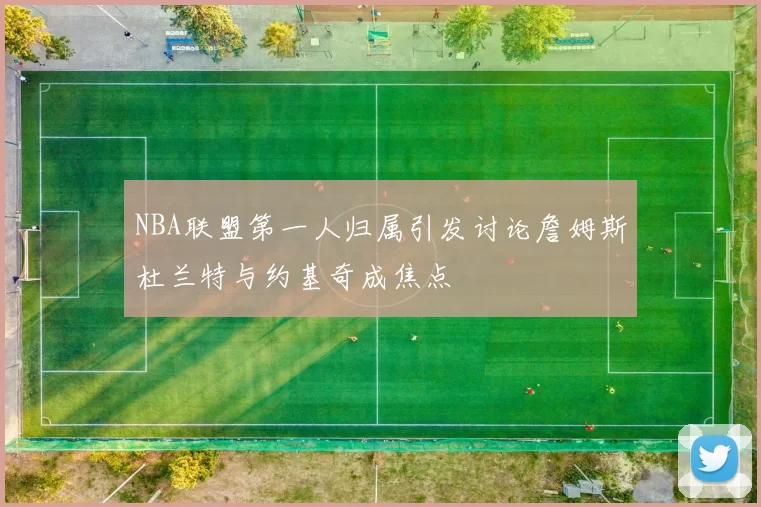 NBA联盟第一人归属引发讨论詹姆斯杜兰特与约基奇成焦点
