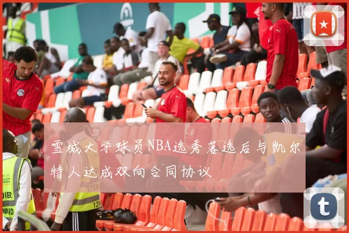 雪城大学球员NBA选秀落选后与凯尔特人达成双向合同协议