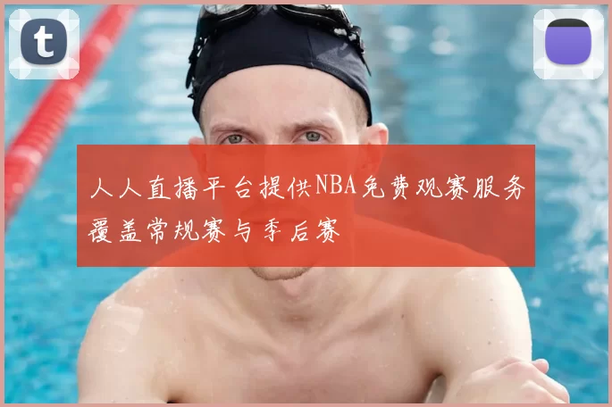 人人直播平台提供NBA免费观赛服务覆盖常规赛与季后赛