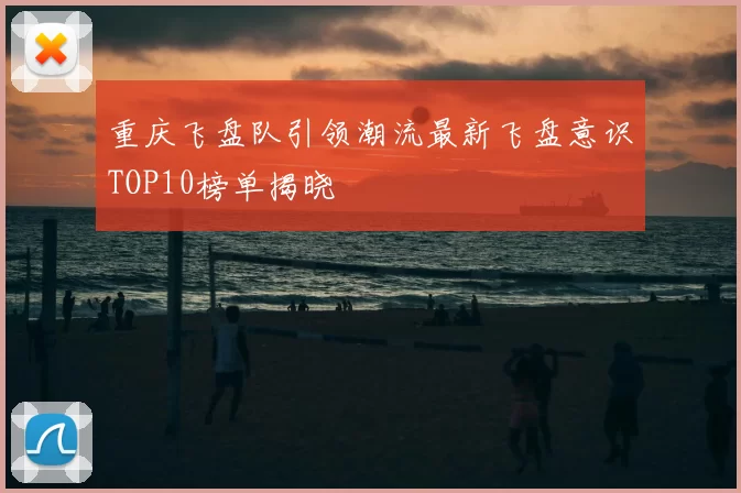 重庆飞盘队引领潮流最新飞盘意识TOP10榜单揭晓
