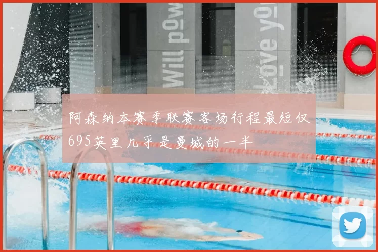 阿森纳本赛季联赛客场行程最短仅695英里几乎是曼城的一半