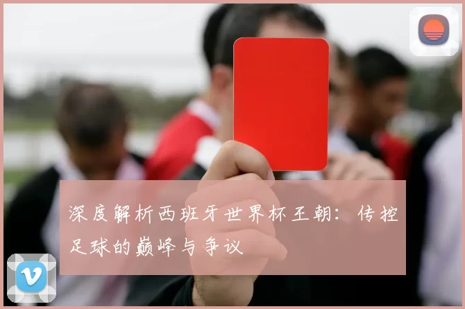 深度解析西班牙世界杯王朝:传控足球的巅峰与争议