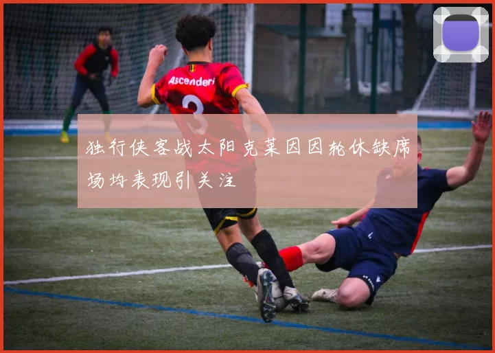 独行侠客战太阳克莱因因轮休缺席场均表现引关注