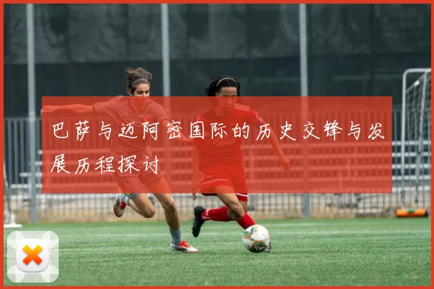 巴萨与迈阿密国际的历史交锋与发展历程探讨