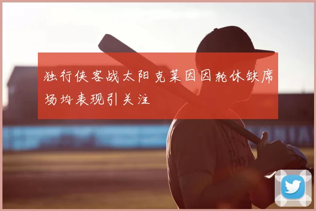 独行侠客战太阳克莱因因轮休缺席场均表现引关注
