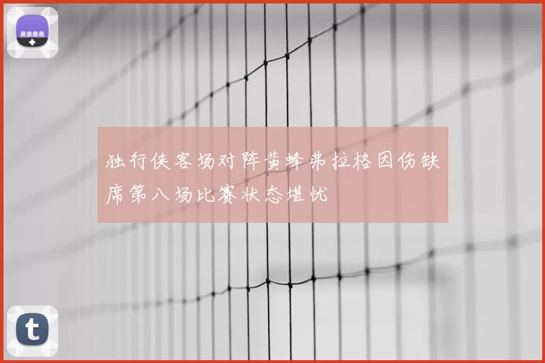 独行侠客场对阵黄蜂弗拉格因伤缺席第八场比赛状态堪忧