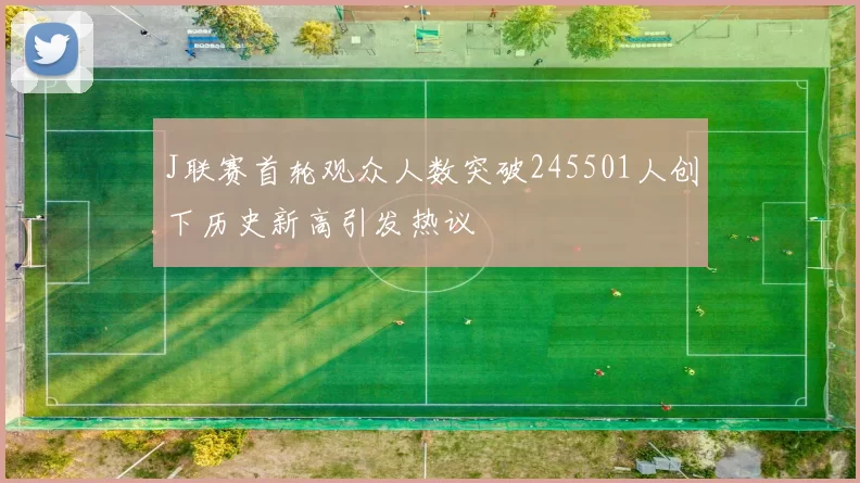 J联赛首轮观众人数突破245501人创下历史新高引发热议