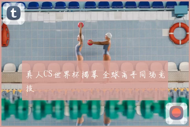 真人CS世界杯揭幕 全球高手同场竞技