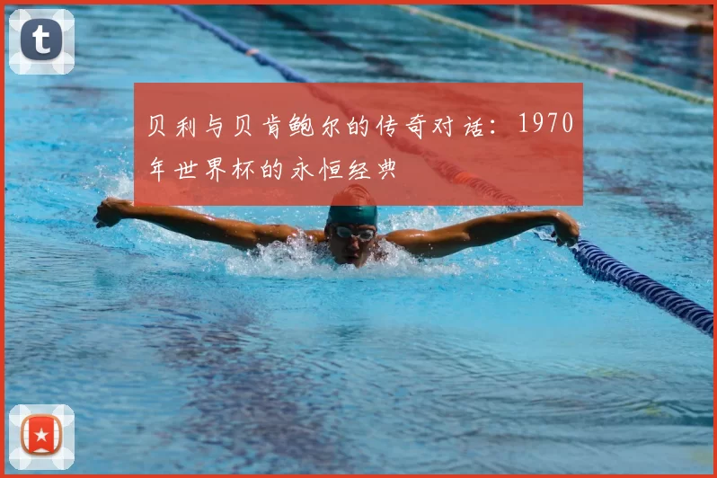 贝利与贝肯鲍尔的传奇对话:1970年世界杯的永恒经典