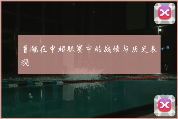 鲁能在中超联赛中的战绩与历史表现