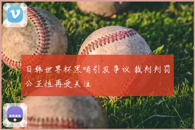 日韩世界杯黑哨引发争议 裁判判罚公正性再受关注