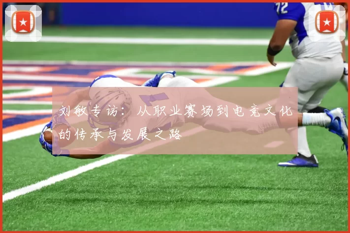 刘敏专访：从职业赛场到电竞文化的传承与发展之路