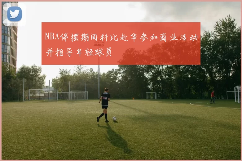 NBA停摆期间科比赴华参加商业活动并指导年轻球员