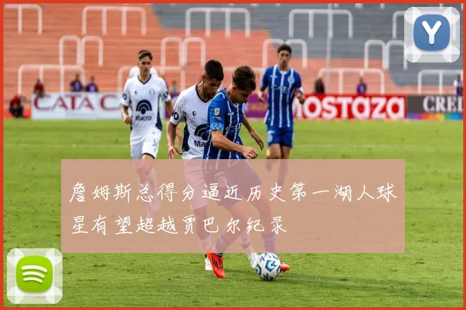 詹姆斯总得分逼近历史第一湖人球星有望超越贾巴尔纪录