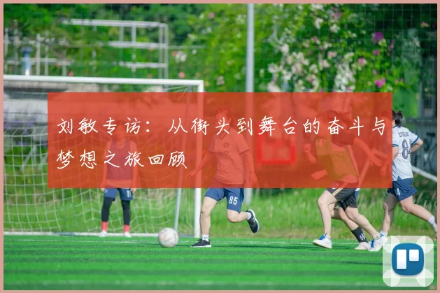 刘敏专访：从街头到舞台的奋斗与梦想之旅回顾