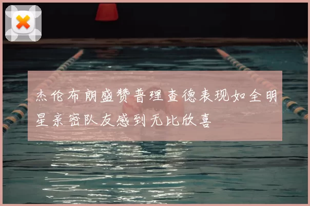 杰伦布朗盛赞普理查德表现如全明星亲密队友感到无比欣喜
