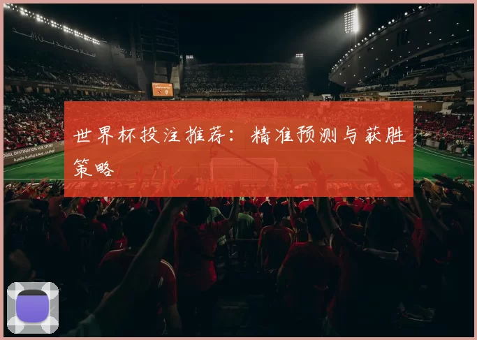 世界杯投注推荐:精准预测与获胜策略