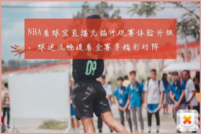 NBA看球宝直播无插件观赛体验升级，球迷流畅追看全赛季精彩对阵