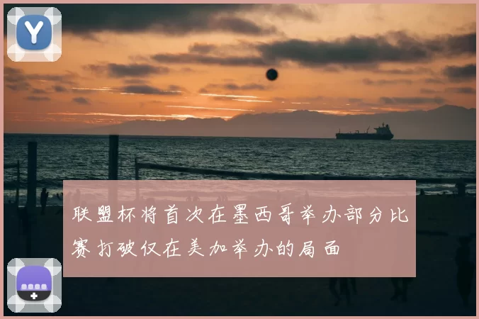 联盟杯将首次在墨西哥举办部分比赛打破仅在美加举办的局面