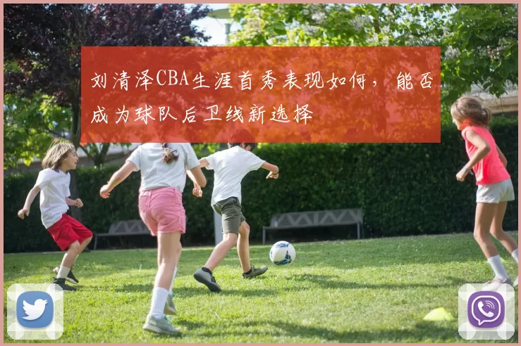 刘清泽CBA生涯首秀表现如何，能否成为球队后卫线新选择