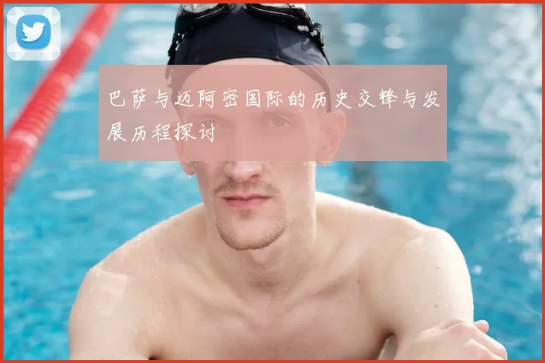 巴萨与迈阿密国际的历史交锋与发展历程探讨
