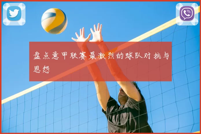 盘点意甲联赛最激烈的球队对抗与恩怨