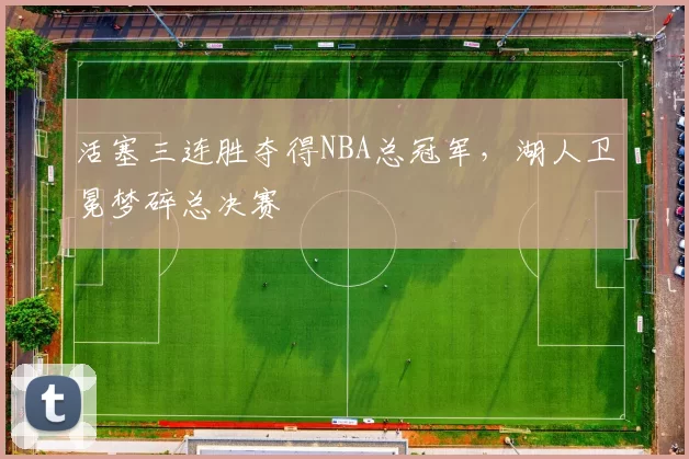 活塞三连胜夺得NBA总冠军，湖人卫冕梦碎总决赛