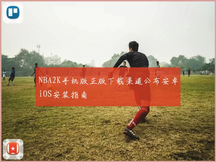 NBA2K手机版正版下载渠道公布安卓iOS安装指南
