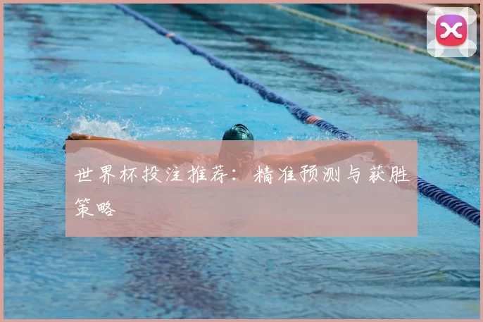 世界杯投注推荐:精准预测与获胜策略