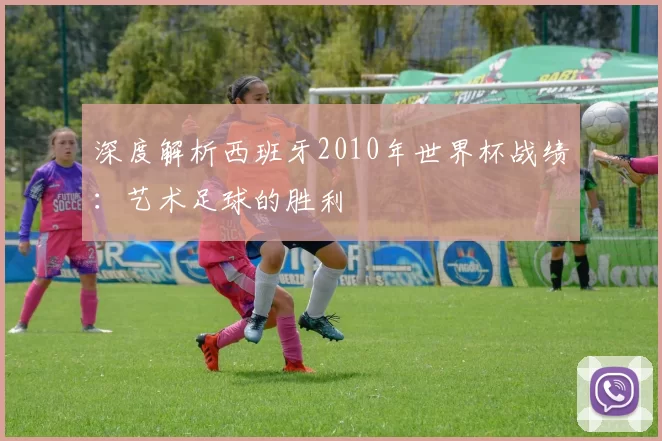 深度解析西班牙2010年世界杯战绩:艺术足球的胜利