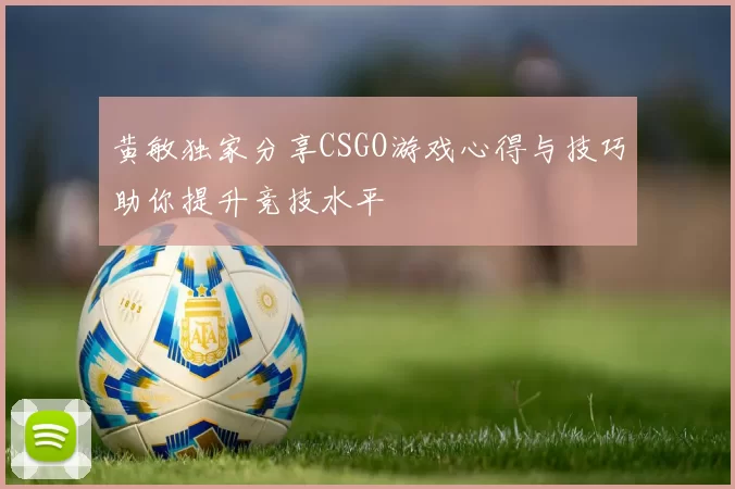 黄敏独家分享CSGO游戏心得与技巧助你提升竞技水平