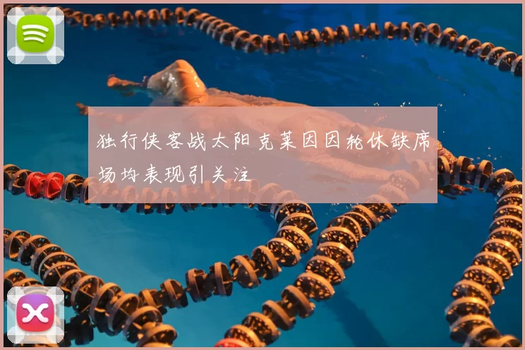 独行侠客战太阳克莱因因轮休缺席场均表现引关注
