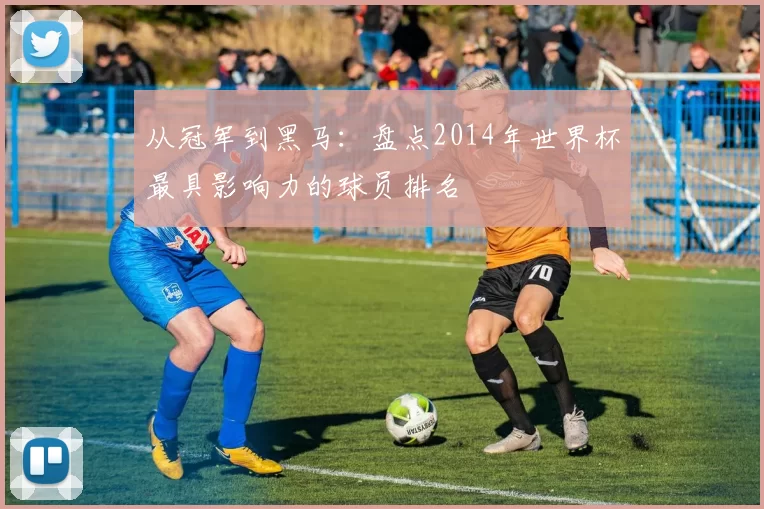 从冠军到黑马：盘点2014年世界杯最具影响力的球员排名