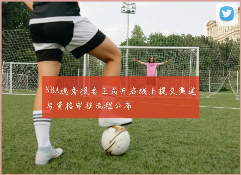 NBA选秀报名正式开启线上提交渠道与资格审核流程公布