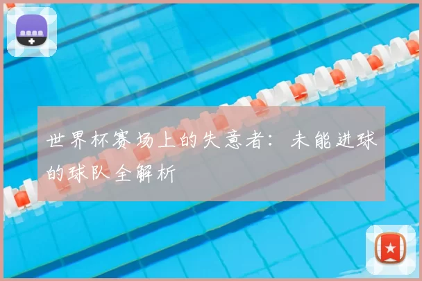 世界杯赛场上的失意者:未能进球的球队全解析